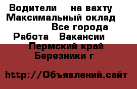 Водители BC на вахту. › Максимальный оклад ­ 99 000 - Все города Работа » Вакансии   . Пермский край,Березники г.